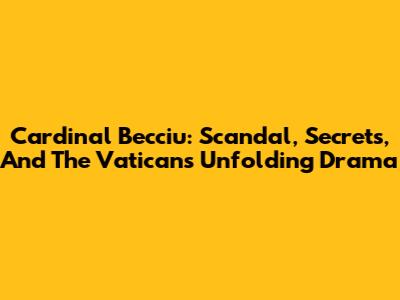Cardinal Becciu: Scandal, Secrets, And The Vatican's Unfolding Drama