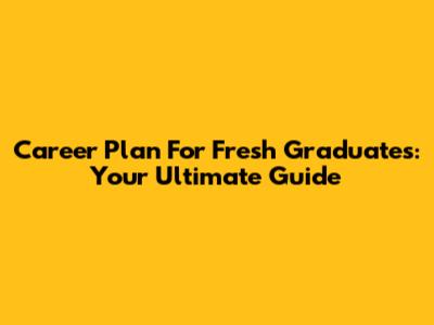 Career Plan For Fresh Graduates: Your Ultimate Guide
