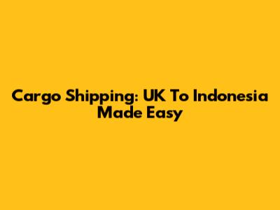 Cargo Shipping: UK To Indonesia Made Easy