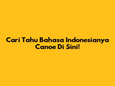 Cari Tahu Bahasa Indonesianya Canoe Di Sini!