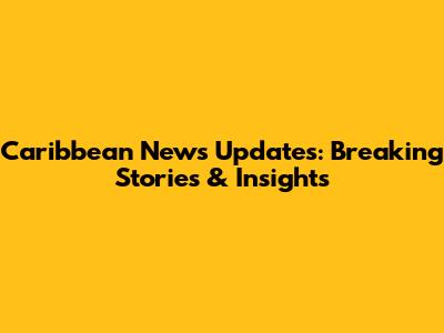 Caribbean News Updates: Breaking Stories & Insights