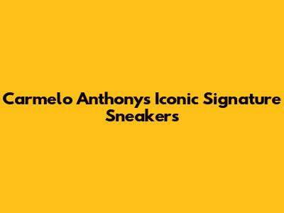 Carmelo Anthony's Iconic Signature Sneakers