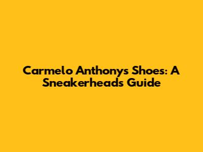 Carmelo Anthony's Shoes: A Sneakerhead's Guide