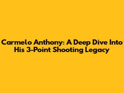 Carmelo Anthony: A Deep Dive Into His 3-Point Shooting Legacy