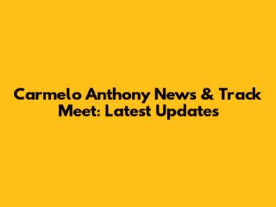Carmelo Anthony News & Track Meet: Latest Updates