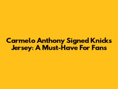 Carmelo Anthony Signed Knicks Jersey: A Must-Have For Fans