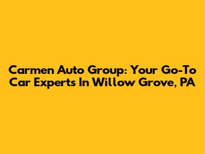 Carmen Auto Group: Your Go-To Car Experts In Willow Grove, PA