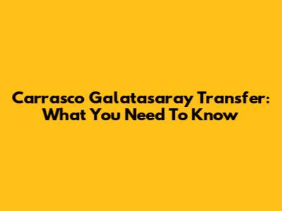 Carrasco Galatasaray Transfer: What You Need To Know