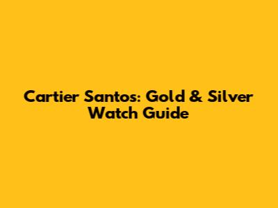 Cartier Santos: Gold & Silver Watch Guide