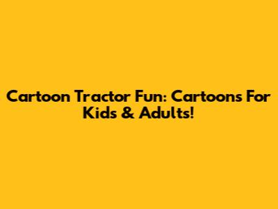 Cartoon Tractor Fun: Cartoons For Kids & Adults!