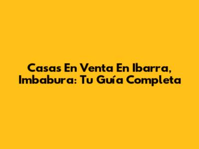 Casas En Venta En Ibarra, Imbabura: Tu Guía Completa