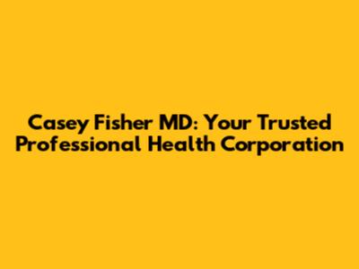 Casey Fisher MD: Your Trusted Professional Health Corporation