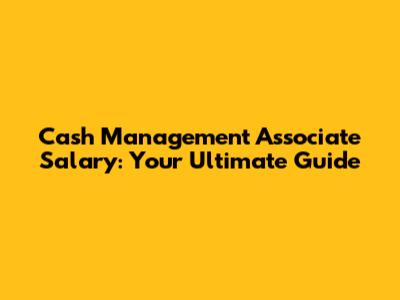 Cash Management Associate Salary: Your Ultimate Guide