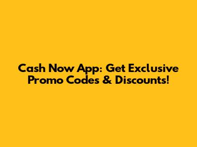 Cash Now App: Get Exclusive Promo Codes & Discounts!