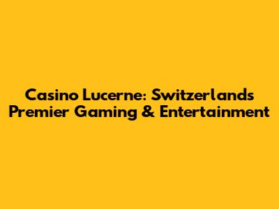 Casino Lucerne: Switzerland's Premier Gaming & Entertainment