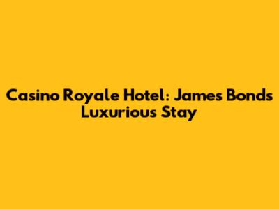 Casino Royale Hotel: James Bond's Luxurious Stay