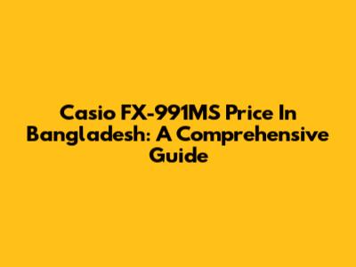 Casio FX-991MS Price In Bangladesh: A Comprehensive Guide
