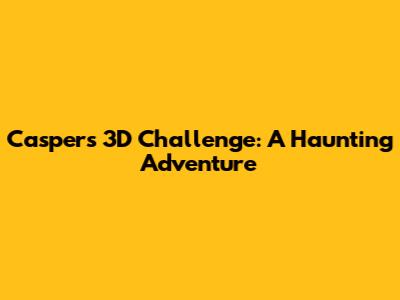 Casper's 3D Challenge: A Haunting Adventure