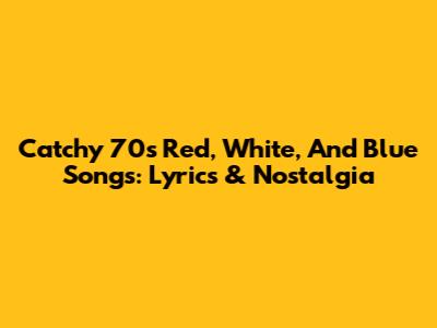 Catchy 70s Red, White, And Blue Songs: Lyrics & Nostalgia