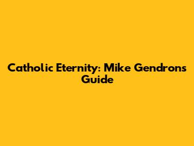 Catholic Eternity: Mike Gendron's Guide