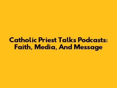 Catholic Priest Talks Podcasts: Faith, Media, And Message