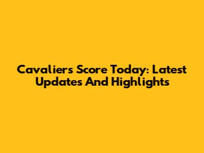 Cavaliers Score Today: Latest Updates And Highlights