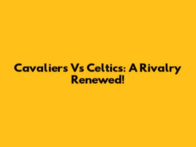 Cavaliers Vs Celtics: A Rivalry Renewed!