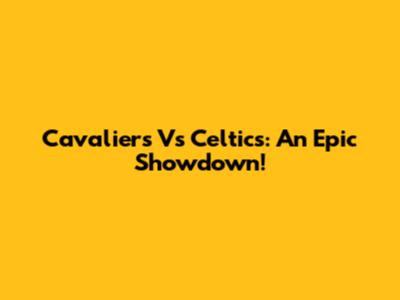 Cavaliers Vs Celtics: An Epic Showdown!