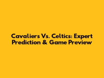 Cavaliers Vs. Celtics: Expert Prediction & Game Preview