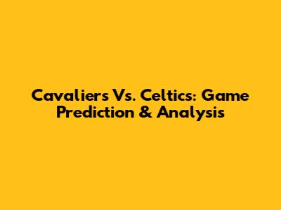 Cavaliers Vs. Celtics: Game Prediction & Analysis