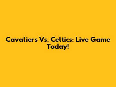 Cavaliers Vs. Celtics: Live Game Today!