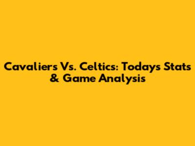Cavaliers Vs. Celtics: Today's Stats & Game Analysis