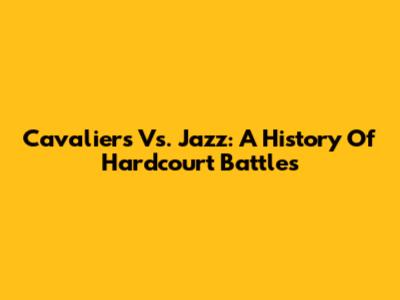 Cavaliers Vs. Jazz: A History Of Hardcourt Battles