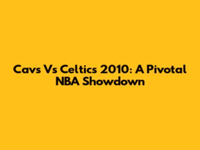 Cavs Vs Celtics 2010: A Pivotal NBA Showdown