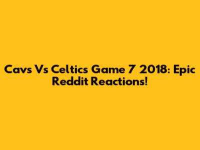 Cavs Vs Celtics Game 7 2018: Epic Reddit Reactions!