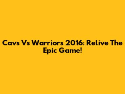 Cavs Vs Warriors 2016: Relive The Epic Game!