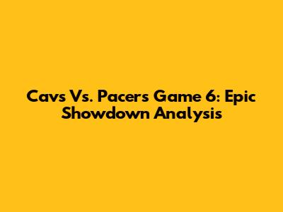 Cavs Vs. Pacers Game 6: Epic Showdown Analysis