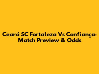 Ceará SC Fortaleza Vs Confiança: Match Preview & Odds