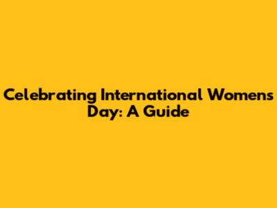 Celebrating International Women's Day: A Guide