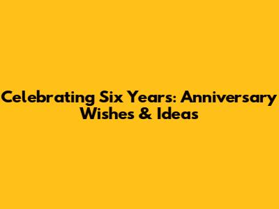 Celebrating Six Years: Anniversary Wishes & Ideas