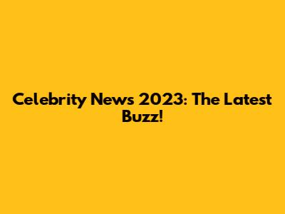 Celebrity News 2023: The Latest Buzz!