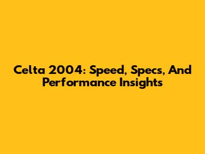 Celta 2004: Speed, Specs, And Performance Insights