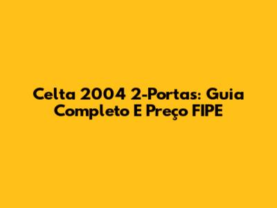 Celta 2004 2-Portas: Guia Completo E Preço FIPE