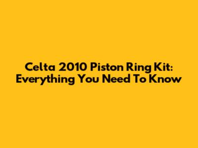 Celta 2010 Piston Ring Kit: Everything You Need To Know