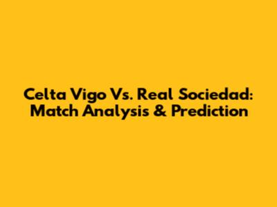 Celta Vigo Vs. Real Sociedad: Match Analysis & Prediction