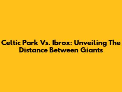 Celtic Park Vs. Ibrox: Unveiling The Distance Between Giants