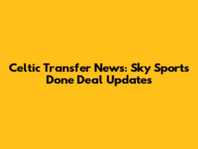 Celtic Transfer News: Sky Sports Done Deal Updates
