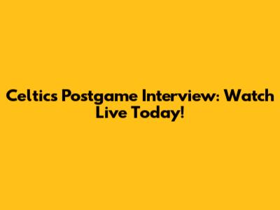 Celtics Postgame Interview: Watch Live Today!