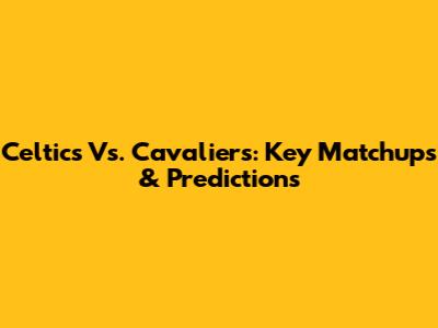 Celtics Vs. Cavaliers: Key Matchups & Predictions