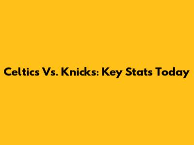Celtics Vs. Knicks: Key Stats Today
